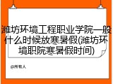 潍坊环境工程职业学院一般什么时候放寒暑假(潍坊环境职院寒暑假时间)