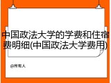 中国政法大学的学费和住宿费明细(中国政法大学费用)