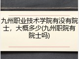 九州职业技术学院有没有院士，大概多少(九州职院有院士吗)