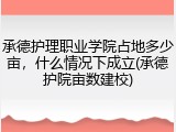 承德护理职业学院占地多少亩，什么情况下成立(承德护院亩数建校)
