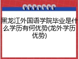 黑龙江外国语学院毕业是什么学历有何优势(龙外学历优势)