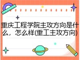 重庆工程学院主攻方向是什么，怎么样(重工主攻方向)