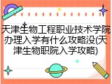 天津生物工程职业技术学院办理入学有什么攻略没(天津生物职院入学攻略)