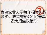 青岛农业大学每年招生人数多少，政策变动如何("青岛农大招生政策")