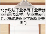 北京政法职业学院毕业后就业前景怎么样，毕业生去向("北京政法职业学院就业去向")
