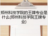 郑州科技学院的王牌专业是什么(郑州科技学院王牌专业)