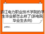 浙江电力职业技术学院的学生毕业都怎么样了(浙电院毕业生去向)