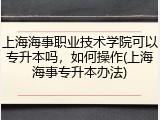 上海海事职业技术学院可以专升本吗，如何操作(上海海事专升本办法)