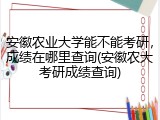 安徽农业大学能不能考研，成绩在哪里查询(安徽农大考研成绩查询)