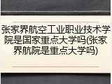 张家界航空工业职业技术学院是国家重点大学吗(张家界航院是重点大学吗)