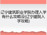 辽宁建筑职业学院办理入学有什么攻略没(辽宁建院入学攻略)