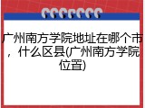 广州南方学院地址在哪个市，什么区县(广州南方学院位置)