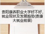 贵阳康养职业大学好不好，就业现状及发展趋势(贵康大就业前景)