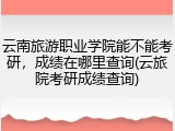 云南旅游职业学院能不能考研，成绩在哪里查询(云旅院考研成绩查询)