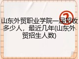 山东外贸职业学院一届招收多少人，最近几年(山东外贸招生人数)