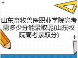 山东畜牧兽医职业学院高考需多少分能录取呢(山东牧院高考录取分)