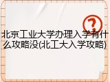 北京工业大学办理入学有什么攻略没(北工大入学攻略)