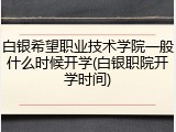 白银希望职业技术学院一般什么时候开学(白银职院开学时间)