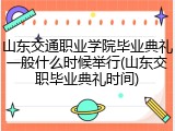 山东交通职业学院毕业典礼一般什么时候举行(山东交职毕业典礼时间)
