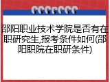 邵阳职业技术学院是否有在职研究生,报考条件如何(邵阳职院在职研条件)