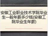 安徽工业职业技术学院毕业生一般年薪多少钱(安徽工院毕业生年薪)