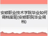 安顺职业技术学院毕业如何调档案呢(安顺职院毕业调档)