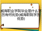 威海职业学院毕业是什么学历有何优势(威海职院学历优势)