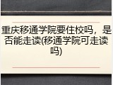 重庆移通学院要住校吗，是否能走读(移通学院可走读吗)