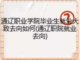 通辽职业学院毕业生就业大致去向如何(通辽职院就业去向)