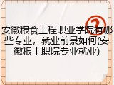 安徽粮食工程职业学院有哪些专业，就业前景如何(安徽粮工职院专业就业)