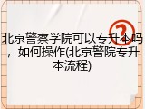 北京警察学院可以专升本吗，如何操作(北京警院专升本流程)