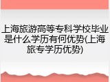 上海旅游高等专科学校毕业是什么学历有何优势(上海旅专学历优势)
