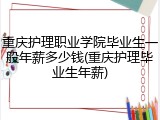 重庆护理职业学院毕业生一般年薪多少钱(重庆护理毕业生年薪)