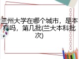 兰州大学在哪个城市，是本科吗，第几批(兰大本科批次)