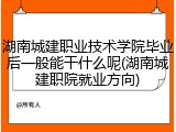 湖南城建职业技术学院毕业后一般能干什么呢(湖南城建职院就业方向)
