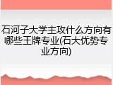 石河子大学主攻什么方向有哪些王牌专业(石大优势专业方向)