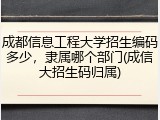 成都信息工程大学招生编码多少，隶属哪个部门(成信大招生码归属)
