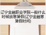 辽宁金融职业学院一般什么时候放寒暑假(辽宁金融寒暑假时间)