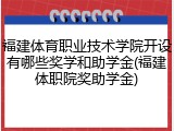 福建体育职业技术学院开设有哪些奖学和助学金(福建体职院奖助学金)