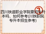 四川铁道职业学院要招专升本吗，如何参考(川铁职院专升本招生参考)