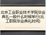 北京工业职业技术学院毕业典礼一般什么时候举行(北工职院毕业典礼时间)