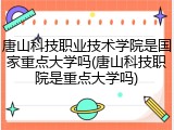 唐山科技职业技术学院是国家重点大学吗(唐山科技职院是重点大学吗)