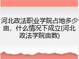 河北政法职业学院占地多少亩，什么情况下成立(河北政法学院亩数)