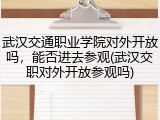 武汉交通职业学院对外开放吗，能否进去参观(武汉交职对外开放参观吗)