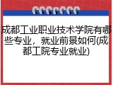 成都工业职业技术学院有哪些专业，就业前景如何(成都工院专业就业)