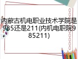 内蒙古机电职业技术学院是985还是211(内机电职院985211)