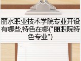 丽水职业技术学院专业开设有哪些,特色在哪("丽职院特色专业")