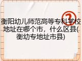 衡阳幼儿师范高等专科学校地址在哪个市，什么区县(衡幼专地址市县)