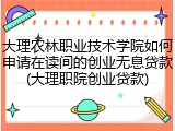 大理农林职业技术学院如何申请在读间的创业无息贷款(大理职院创业贷款)