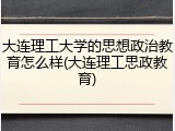 大连理工大学的思想政治教育怎么样(大连理工思政教育)